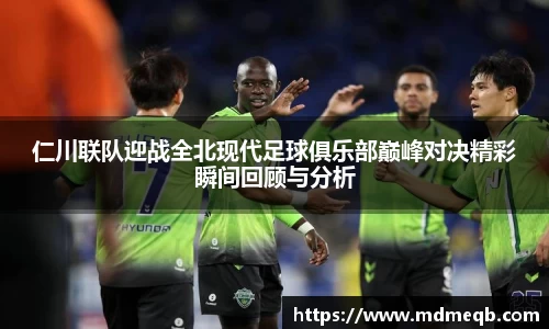 仁川联队迎战全北现代足球俱乐部巅峰对决精彩瞬间回顾与分析