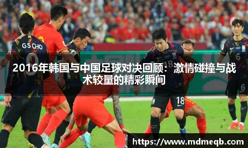 2016年韩国与中国足球对决回顾：激情碰撞与战术较量的精彩瞬间