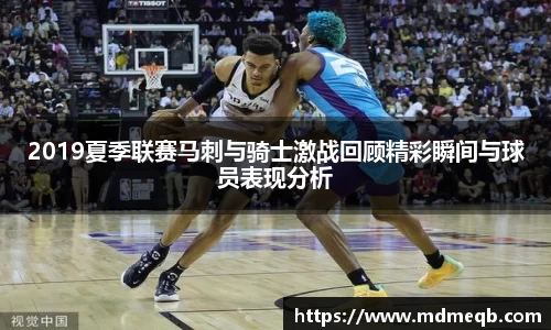 2019夏季联赛马刺与骑士激战回顾精彩瞬间与球员表现分析